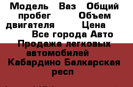  › Модель ­ Ваз › Общий пробег ­ 97 › Объем двигателя ­ 82 › Цена ­ 260 000 - Все города Авто » Продажа легковых автомобилей   . Кабардино-Балкарская респ.